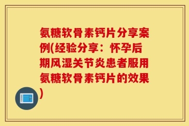 氨糖软骨素钙片分享案例(经验分享：怀孕后期风湿关节炎患者服用氨糖软骨素钙片的效果)
