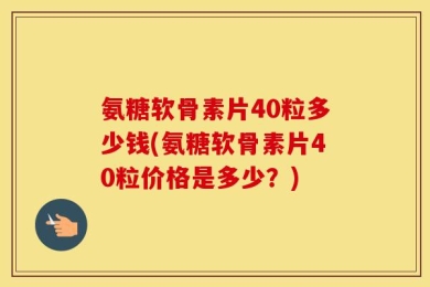 氨糖软骨素片40粒多少钱(氨糖软骨素片40粒价格是多少？)