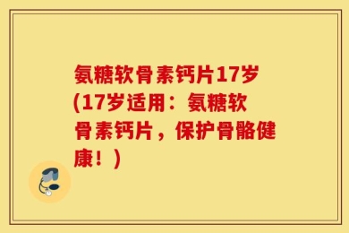 氨糖软骨素钙片17岁(17岁适用：氨糖软骨素钙片，保护骨骼健康！)