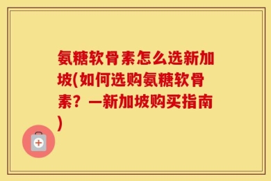 氨糖软骨素怎么选新加坡(如何选购氨糖软骨素？—新加坡购买指南)