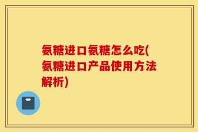 氨糖进口氨糖怎么吃(氨糖进口产品使用方法解析)