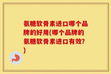 氨糖软骨素进口哪个品牌的好用(哪个品牌的氨糖软骨素进口有效？)