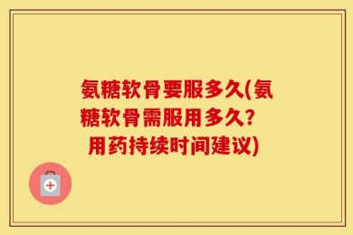 氨糖软骨要服多久(氨糖软骨需服用多久？  用药持续时间建议)