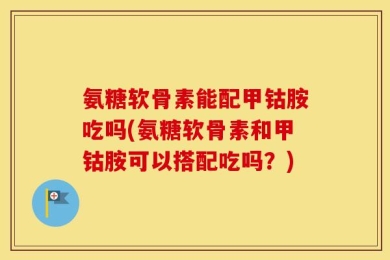 氨糖软骨素能配甲钴胺吃吗(氨糖软骨素和甲钴胺可以搭配吃吗？)