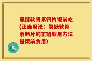 氨糖软骨素钙片饭前吃(正确用法：氨糖软骨素钙片的正确服用方法是饭前食用)