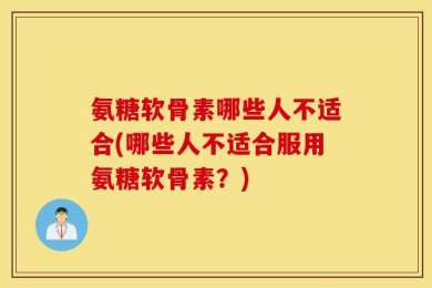 氨糖软骨素哪些人不适合(哪些人不适合服用氨糖软骨素？)