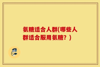 氨糖适合人群(哪些人群适合服用氨糖？)
