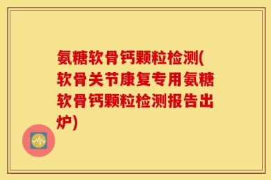 氨糖软骨钙颗粒检测(软骨关节康复专用氨糖软骨钙颗粒检测报告出炉)