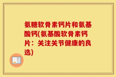 氨糖软骨素钙片和氨基酸钙(氨基酸软骨素钙片：关注关节健康的良选)