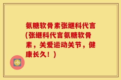 氨糖软骨素张继科代言(张继科代言氨糖软骨素，关爱运动关节，健康长久！)