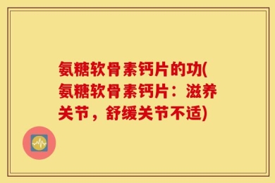 氨糖软骨素钙片的功(氨糖软骨素钙片：滋养关节，舒缓关节不适)