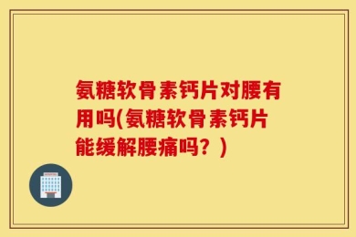 氨糖软骨素钙片对腰有用吗(氨糖软骨素钙片能缓解腰痛吗？)