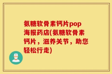 氨糖软骨素钙片pop海报药店(氨糖软骨素钙片，滋养关节，助您轻松行走)