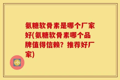 氨糖软骨素是哪个厂家好(氨糖软骨素哪个品牌值得信赖？推荐好厂家)