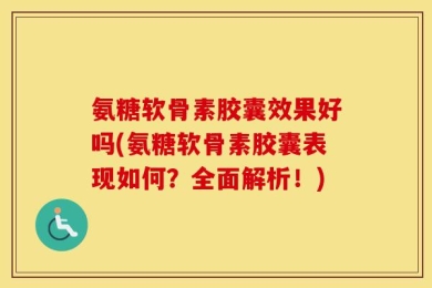 氨糖软骨素胶囊效果好吗(氨糖软骨素胶囊表现如何？全面解析！)