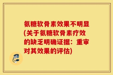 氨糖软骨素效果不明显(关于氨糖软骨素疗效的缺乏明确证据：重审对其效果的评估)