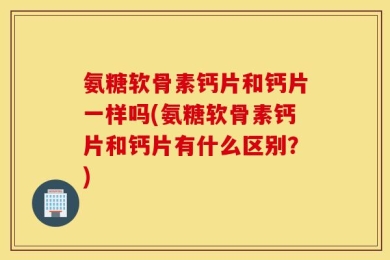 氨糖软骨素钙片和钙片一样吗(氨糖软骨素钙片和钙片有什么区别？)
