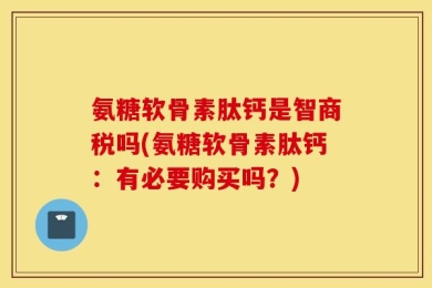 氨糖软骨素肽钙是智商税吗(氨糖软骨素肽钙：有必要购买吗？)
