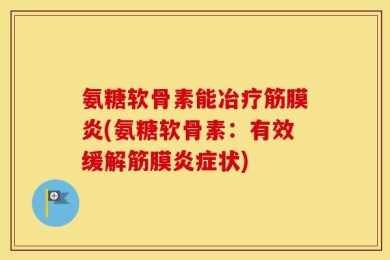 氨糖软骨素能冶疗筋膜炎(氨糖软骨素：有效缓解筋膜炎症状)
