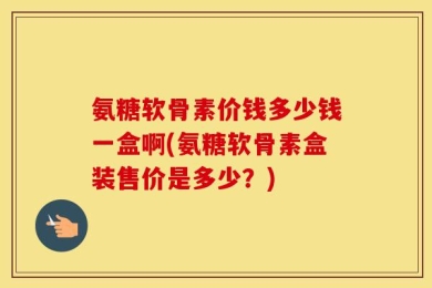 氨糖软骨素价钱多少钱一盒啊(氨糖软骨素盒装售价是多少？)