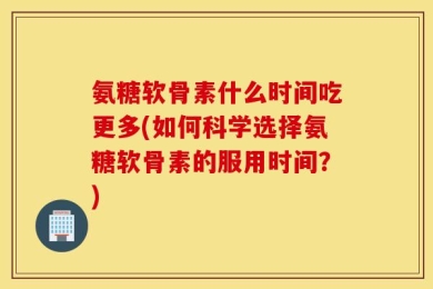 氨糖软骨素什么时间吃更多(如何科学选择氨糖软骨素的服用时间？)
