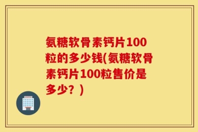 氨糖软骨素钙片100粒的多少钱(氨糖软骨素钙片100粒售价是多少？)
