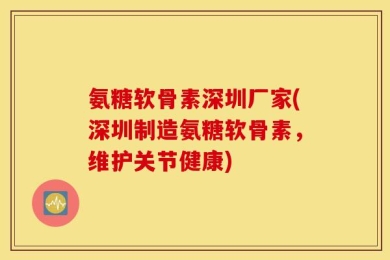 氨糖软骨素深圳厂家(深圳制造氨糖软骨素，维护关节健康)