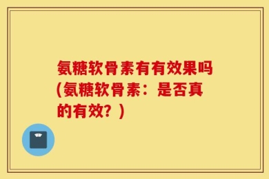 氨糖软骨素有有效果吗(氨糖软骨素：是否真的有效？)