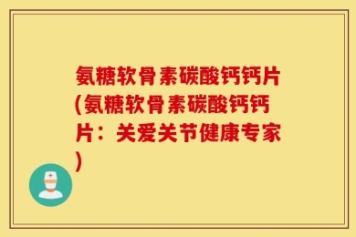 氨糖软骨素碳酸钙钙片(氨糖软骨素碳酸钙钙片：关爱关节健康专家)