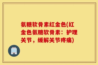 氨糖软骨素红金色(红金色氨糖软骨素：护理关节，缓解关节疼痛)