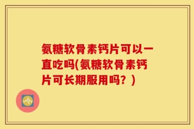 氨糖软骨素钙片可以一直吃吗(氨糖软骨素钙片可长期服用吗？)