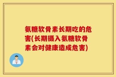 氨糖软骨素长期吃的危害(长期摄入氨糖软骨素会对健康造成危害)