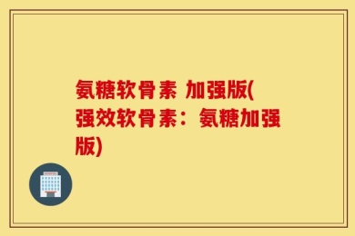 氨糖软骨素 加强版(强效软骨素：氨糖加强版)