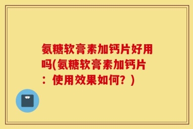 氨糖软膏素加钙片好用吗(氨糖软膏素加钙片：使用效果如何？)