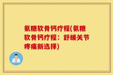 氨糖软骨钙疗程(氨糖软骨钙疗程：舒缓关节疼痛新选择)
