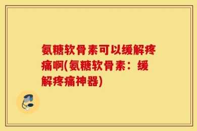 氨糖软骨素可以缓解疼痛啊(氨糖软骨素：缓解疼痛神器)