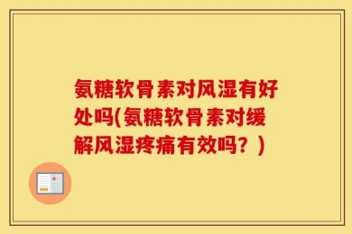 氨糖软骨素对风湿有好处吗(氨糖软骨素对缓解风湿疼痛有效吗？)