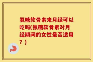 氨糖软骨素来月经可以吃吗(氨糖软骨素对月经期间的女性是否适用？)