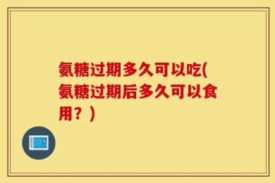 氨糖过期多久可以吃(氨糖过期后多久可以食用？)