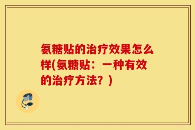 氨糖贴的治疗效果怎么样(氨糖贴：一种有效的治疗方法？)