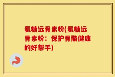 氨糖远骨素粉(氨糖远骨素粉：保护骨骼健康的好帮手)