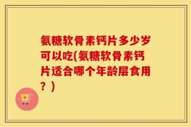 氨糖软骨素钙片多少岁可以吃(氨糖软骨素钙片适合哪个年龄层食用？)