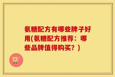 氨糖配方有哪些牌子好用(氨糖配方推荐：哪些品牌值得购买？)
