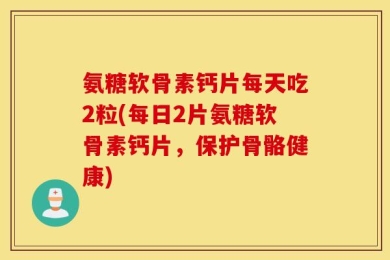 氨糖软骨素钙片每天吃2粒(每日2片氨糖软骨素钙片，保护骨骼健康)