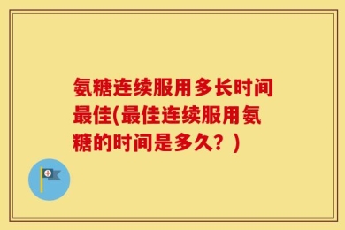 氨糖连续服用多长时间最佳(最佳连续服用氨糖的时间是多久？)
