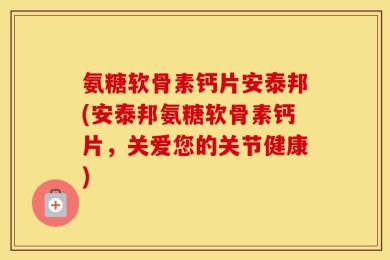氨糖软骨素钙片安泰邦(安泰邦氨糖软骨素钙片，关爱您的关节健康)