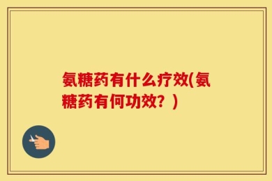 氨糖药有什么疗效(氨糖药有何功效？)