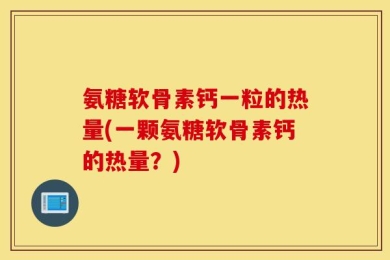 氨糖软骨素钙一粒的热量(一颗氨糖软骨素钙的热量？)