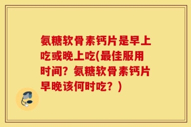 氨糖软骨素钙片是早上吃或晚上吃(最佳服用时间？氨糖软骨素钙片早晚该何时吃？)