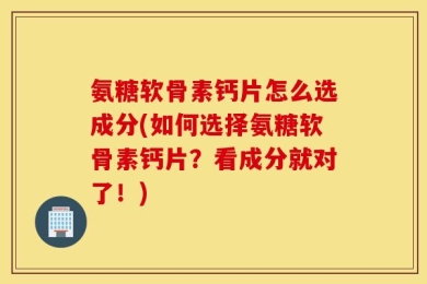 氨糖软骨素钙片怎么选成分(如何选择氨糖软骨素钙片？看成分就对了！)